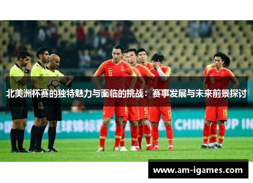 北美洲杯赛的独特魅力与面临的挑战:赛事发展与未来前景探讨 北美洲杯赛的独特魅力与面临的挑战:赛事发展与未来前景探讨