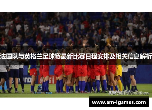法国队与英格兰足球赛最新比赛日程安排及相关信息解析 法国队与英格兰足球赛最新比赛日程安排及相关信息解析