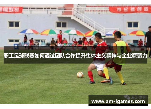 职工足球联赛如何通过团队合作提升集体主义精神与企业凝聚力