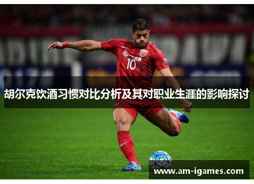 胡尔克饮酒习惯对比分析及其对职业生涯的影响探讨 胡尔克饮酒习惯对比分析及其对职业生涯的影响探讨