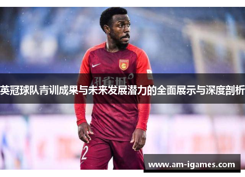 英冠球队青训成果与未来发展潜力的全面展示与深度剖析 英冠球队青训成果与未来发展潜力的全面展示与深度剖析