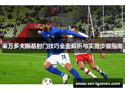 莱万多夫斯基射门技巧全面解析与实用步骤指南