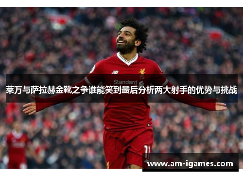 莱万与萨拉赫金靴之争谁能笑到最后分析两大射手的优势与挑战 莱万与萨拉赫金靴之争谁能笑到最后分析两大射手的优势与挑战