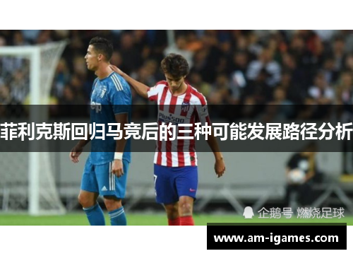 菲利克斯回归马竞后的三种可能发展路径分析 菲利克斯回归马竞后的三种可能发展路径分析