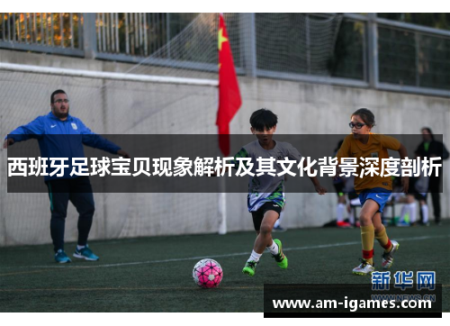 西班牙足球宝贝现象解析及其文化背景深度剖析
