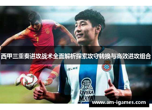 西甲三重奏进攻战术全面解析探索攻守转换与高效进攻组合