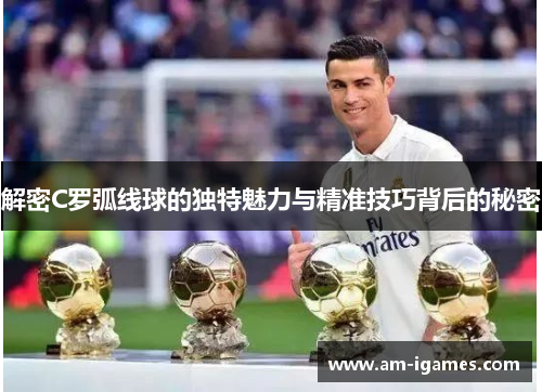解密C罗弧线球的独特魅力与精准技巧背后的秘密 解密C罗弧线球的独特魅力与精准技巧背后的秘密
