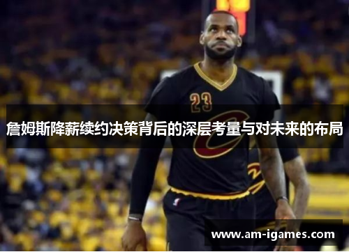 詹姆斯降薪续约决策背后的深层考量与对未来的布局 詹姆斯降薪续约决策背后的深层考量与对未来的布局