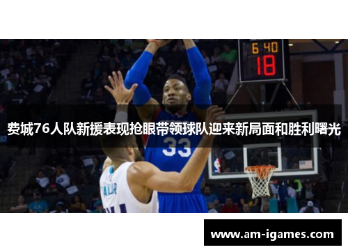 费城76人队新援表现抢眼带领球队迎来新局面和胜利曙光 费城76人队新援表现抢眼带领球队迎来新局面和胜利曙光