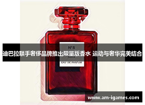 迪巴拉联手奢侈品牌推出限量版香水 运动与奢华完美结合 迪巴拉联手奢侈品牌推出限量版香水 运动与奢华完美结合