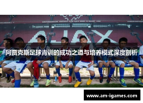 阿贾克斯足球青训的成功之道与培养模式深度剖析