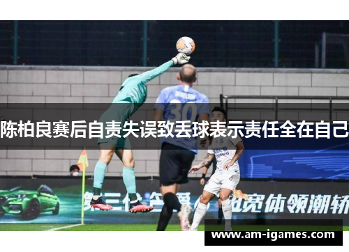 陈柏良赛后自责失误致丢球表示责任全在自己 陈柏良赛后自责失误致丢球表示责任全在自己