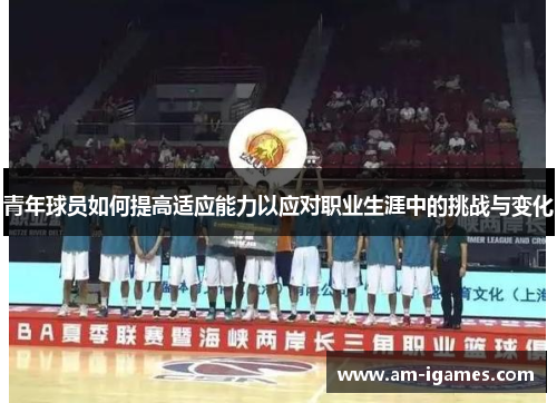 青年球员如何提高适应能力以应对职业生涯中的挑战与变化 青年球员如何提高适应能力以应对职业生涯中的挑战与变化