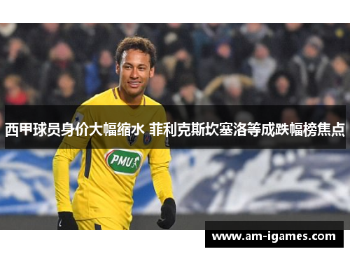 西甲球员身价大幅缩水 菲利克斯坎塞洛等成跌幅榜焦点 西甲球员身价大幅缩水 菲利克斯坎塞洛等成跌幅榜焦点