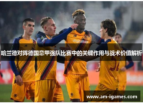 哈兰德对阵德国意甲强队比赛中的关键作用与战术价值解析