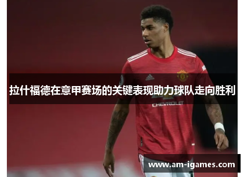 拉什福德在意甲赛场的关键表现助力球队走向胜利 拉什福德在意甲赛场的关键表现助力球队走向胜利