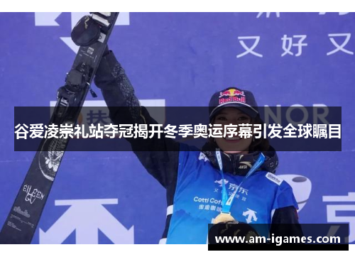 谷爱凌崇礼站夺冠揭开冬季奥运序幕引发全球瞩目