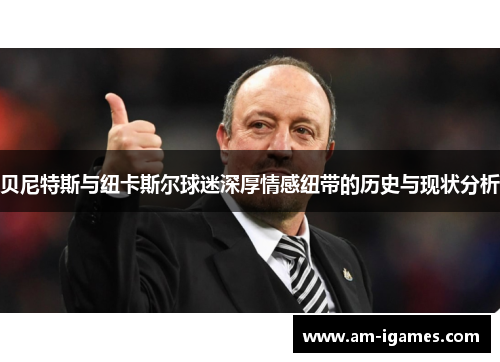 贝尼特斯与纽卡斯尔球迷深厚情感纽带的历史与现状分析