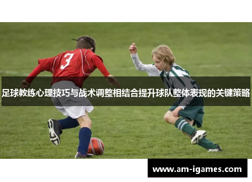 足球教练心理技巧与战术调整相结合提升球队整体表现的关键策略