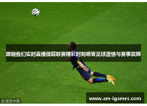 跟随我们实时直播俄超联赛精彩时刻感受足球激情与赛事震撼 跟随我们实时直播俄超联赛精彩时刻感受足球激情与赛事震撼