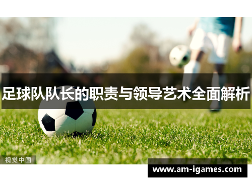 足球队队长的职责与领导艺术全面解析 足球队队长的职责与领导艺术全面解析