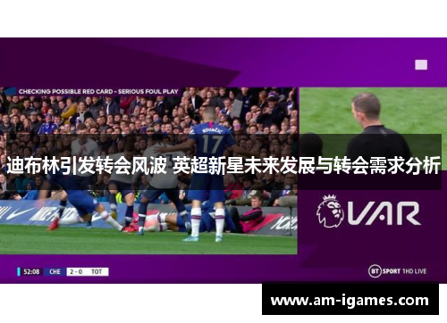 迪布林引发转会风波 英超新星未来发展与转会需求分析 迪布林引发转会风波 英超新星未来发展与转会需求分析