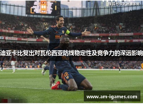 迪亚卡比复出对瓦伦西亚防线稳定性及竞争力的深远影响