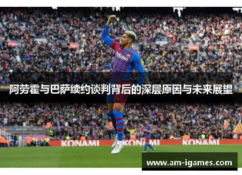 阿劳霍与巴萨续约谈判背后的深层原因与未来展望