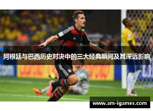 阿根廷与巴西历史对决中的三大经典瞬间及其深远影响