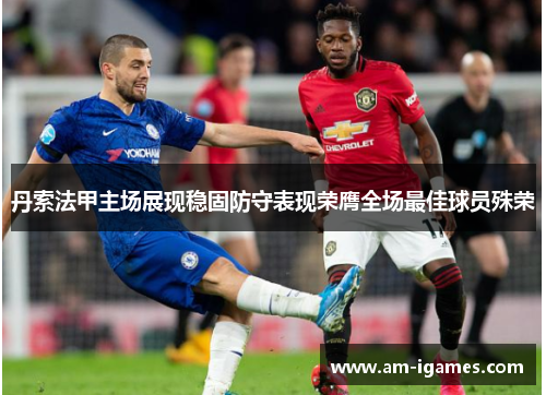 丹索法甲主场展现稳固防守表现荣膺全场最佳球员殊荣 丹索法甲主场展现稳固防守表现荣膺全场最佳球员殊荣