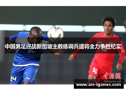 中国男足迎战新加坡主教练调兵遣将全力争胜纪实