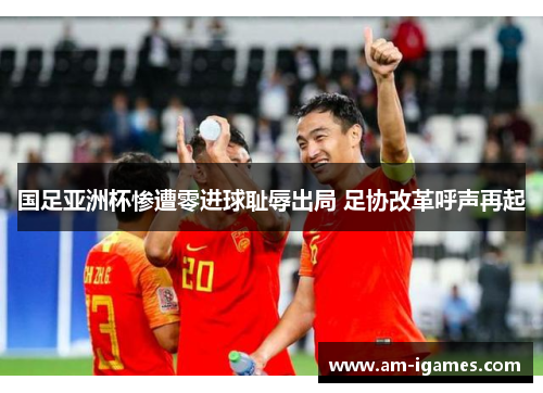 国足亚洲杯惨遭零进球耻辱出局 足协改革呼声再起