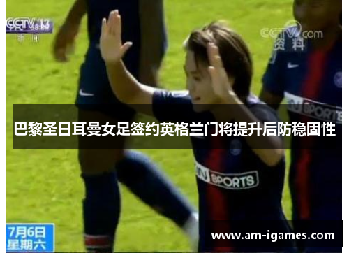 巴黎圣日耳曼女足签约英格兰门将提升后防稳固性 巴黎圣日耳曼女足签约英格兰门将提升后防稳固性