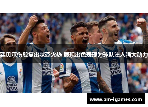 廷贝尔伤愈复出状态火热 展现出色表现为球队注入强大动力