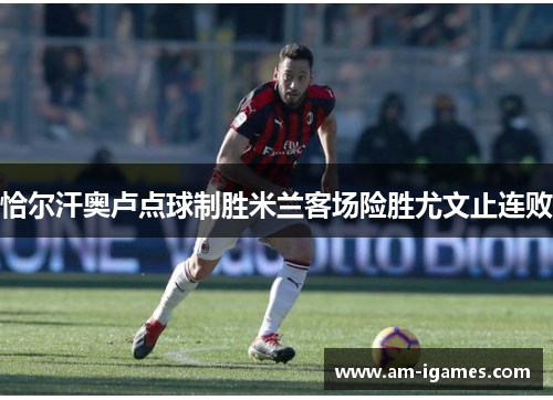 恰尔汗奥卢点球制胜米兰客场险胜尤文止连败 恰尔汗奥卢点球制胜米兰客场险胜尤文止连败