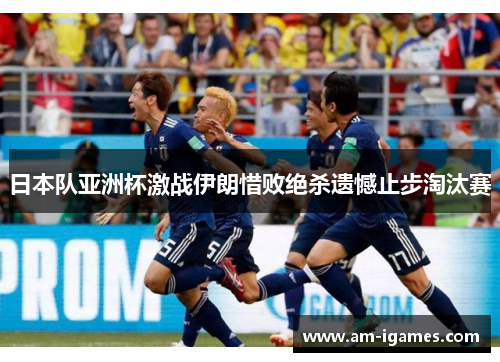 日本队亚洲杯激战伊朗惜败绝杀遗憾止步淘汰赛 日本队亚洲杯激战伊朗惜败绝杀遗憾止步淘汰赛