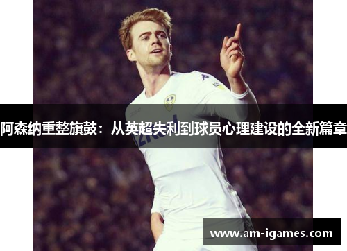 阿森纳重整旗鼓：从英超失利到球员心理建设的全新篇章