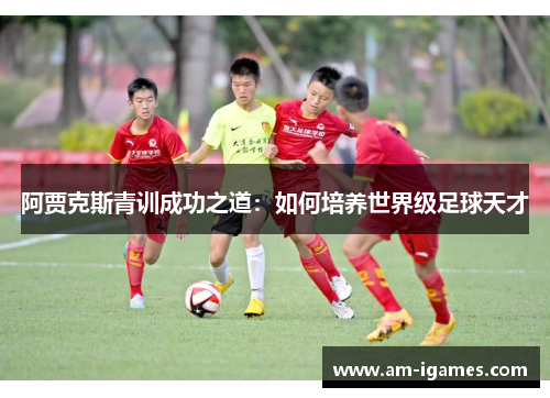 阿贾克斯青训成功之道：如何培养世界级足球天才