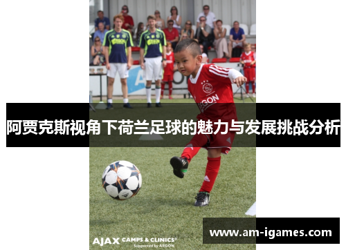 阿贾克斯视角下荷兰足球的魅力与发展挑战分析