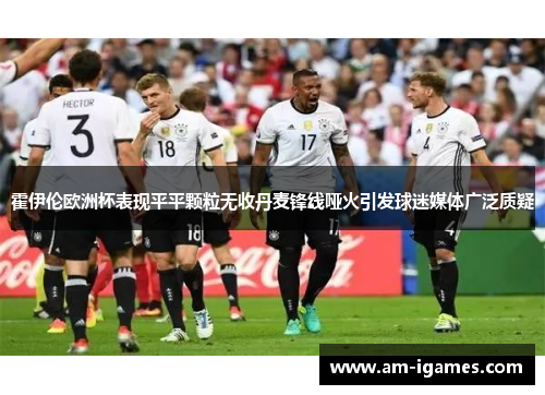 霍伊伦欧洲杯表现平平颗粒无收丹麦锋线哑火引发球迷媒体广泛质疑 霍伊伦欧洲杯表现平平颗粒无收丹麦锋线哑火引发球迷媒体广泛质疑