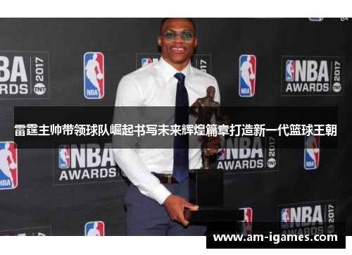 雷霆主帅带领球队崛起书写未来辉煌篇章打造新一代篮球王朝