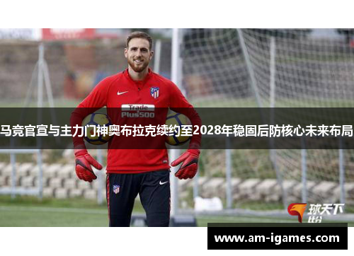 马竞官宣与主力门神奥布拉克续约至2028年稳固后防核心未来布局