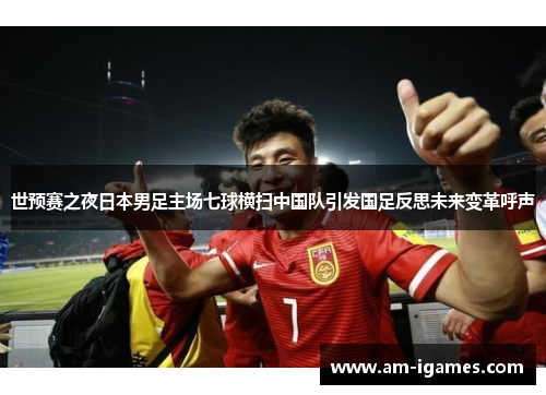 世预赛之夜日本男足主场七球横扫中国队引发国足反思未来变革呼声 世预赛之夜日本男足主场七球横扫中国队引发国足反思未来变革呼声
