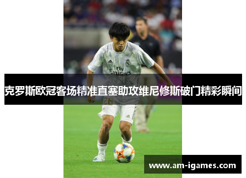 克罗斯欧冠客场精准直塞助攻维尼修斯破门精彩瞬间 克罗斯欧冠客场精准直塞助攻维尼修斯破门精彩瞬间