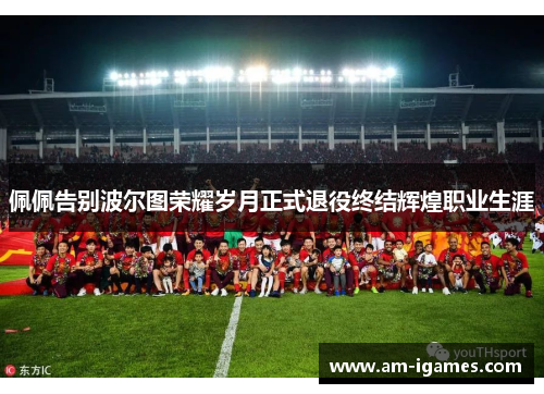 佩佩告别波尔图荣耀岁月正式退役终结辉煌职业生涯 佩佩告别波尔图荣耀岁月正式退役终结辉煌职业生涯