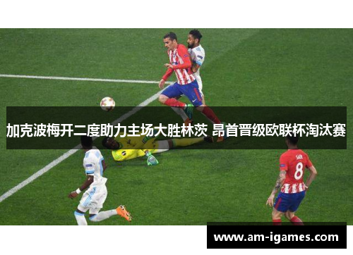 加克波梅开二度助力主场大胜林茨 昂首晋级欧联杯淘汰赛 加克波梅开二度助力主场大胜林茨 昂首晋级欧联杯淘汰赛