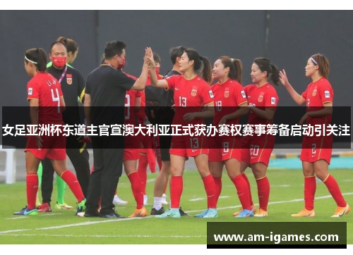 女足亚洲杯东道主官宣澳大利亚正式获办赛权赛事筹备启动引关注 女足亚洲杯东道主官宣澳大利亚正式获办赛权赛事筹备启动引关注