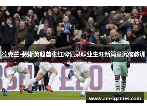 德克兰·赖斯英超首张红牌记录职业生涯新篇章沉痛教训 德克兰·赖斯英超首张红牌记录职业生涯新篇章沉痛教训
