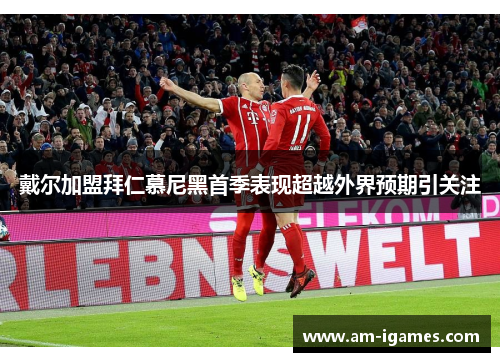 戴尔加盟拜仁慕尼黑首季表现超越外界预期引关注 戴尔加盟拜仁慕尼黑首季表现超越外界预期引关注