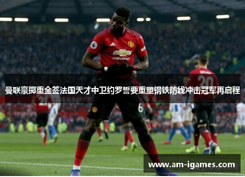 曼联豪掷重金签法国天才中卫约罗誓要重塑钢铁防线冲击冠军再启程 曼联豪掷重金签法国天才中卫约罗誓要重塑钢铁防线冲击冠军再启程